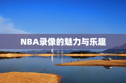 NBA录像的魅力与乐趣