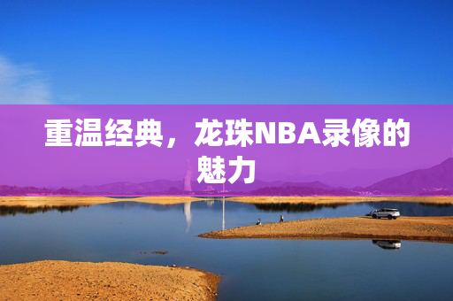 重温经典，龙珠NBA录像的魅力