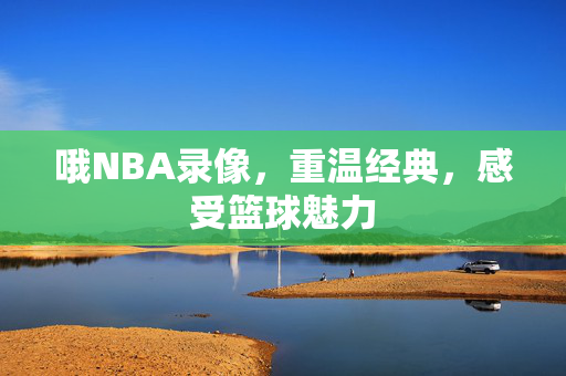 哦NBA录像，重温经典，感受篮球魅力