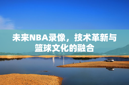未来NBA录像，技术革新与篮球文化的融合