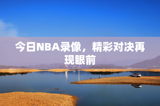 今日NBA录像，精彩对决再现眼前