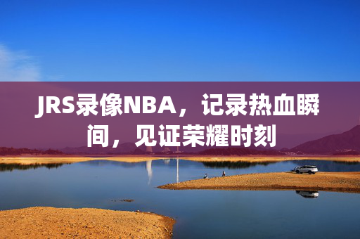 JRS录像NBA，记录热血瞬间，见证荣耀时刻