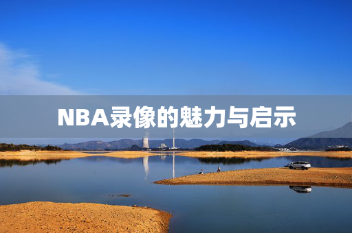 NBA录像的魅力与启示