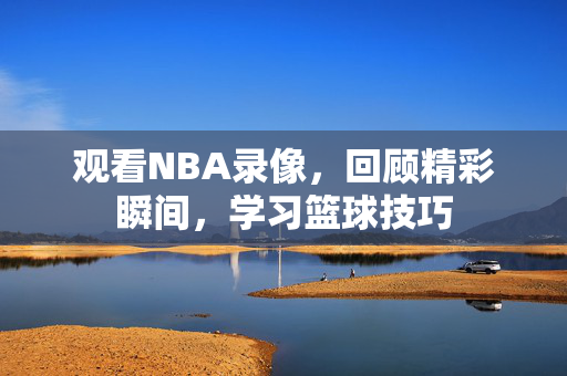 观看NBA录像，回顾精彩瞬间，学习篮球技巧