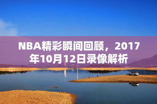 NBA精彩瞬间回顾，2017年10月12日录像解析