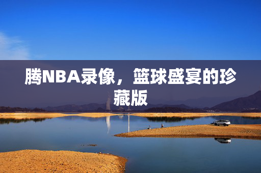 腾NBA录像,篮球盛宴的珍藏版