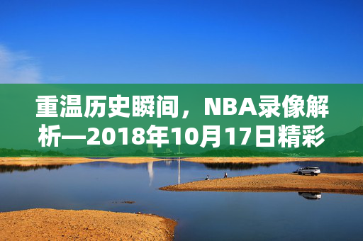 重温历史瞬间,NBA录像解析—2018年10月17日精彩对决