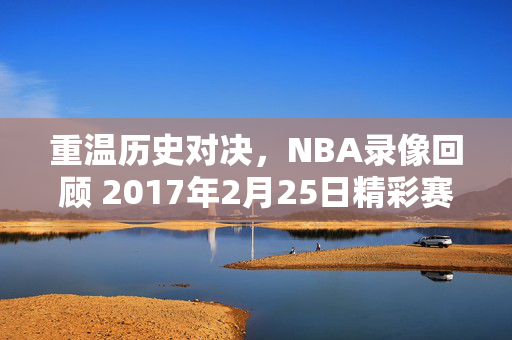 重温历史对决，NBA录像回顾 2017年2月25日精彩赛事