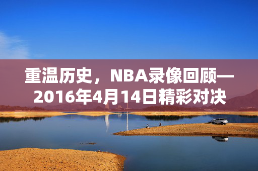 重温历史，NBA录像回顾—2016年4月14日精彩对决