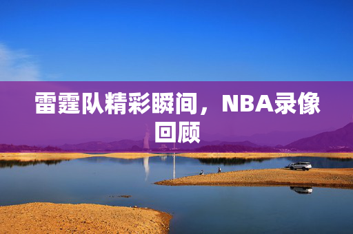 雷霆队精彩瞬间，NBA录像回顾