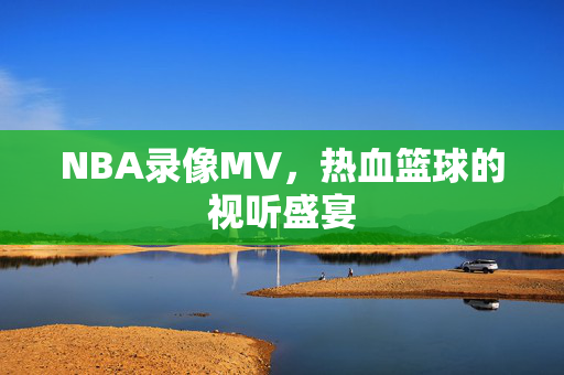NBA录像MV，热血篮球的视听盛宴