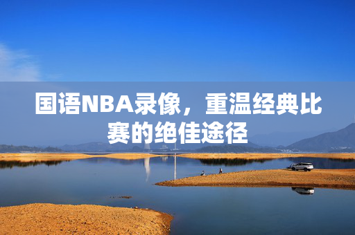 国语NBA录像，重温经典比赛的绝佳途径