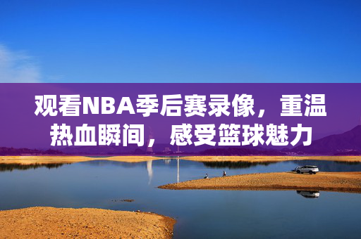 观看NBA季后赛录像，重温热血瞬间，感受篮球魅力