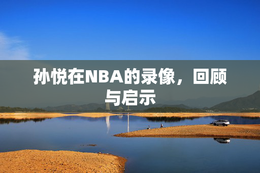 孙悦在NBA的录像，回顾与启示