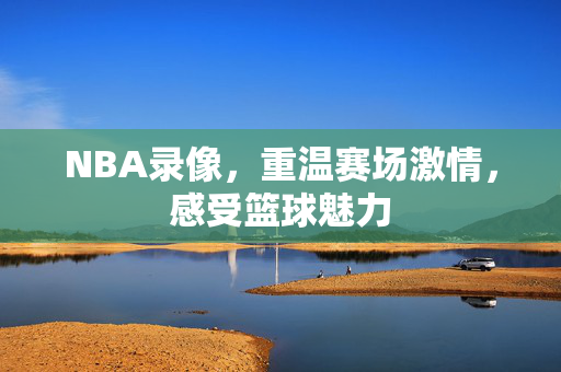 NBA录像，重温赛场激情，感受篮球魅力
