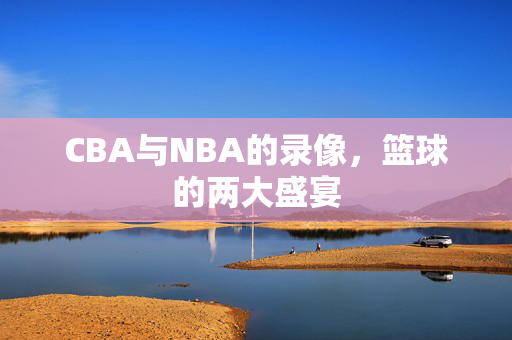 CBA与NBA的录像，篮球的两大盛宴