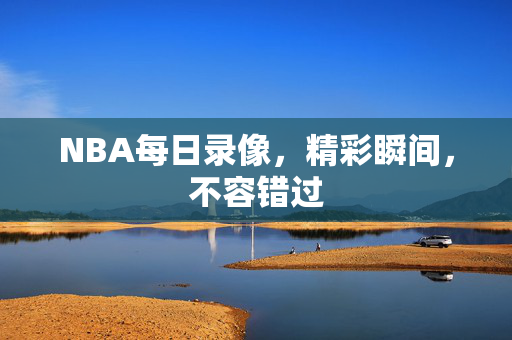 NBA每日录像，精彩瞬间，不容错过