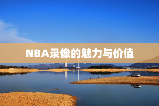 NBA录像的魅力与价值