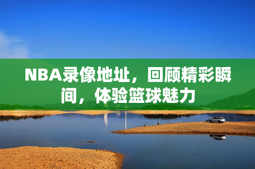 NBA录像地址，回顾精彩瞬间，体验篮球魅力