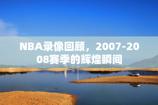 NBA录像回顾，2007-2008赛季的辉煌瞬间