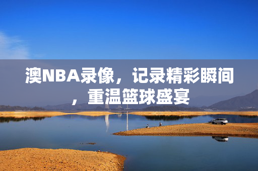 澳NBA录像，记录精彩瞬间，重温篮球盛宴