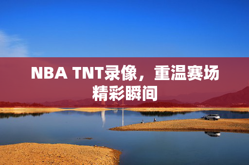 NBA TNT录像，重温赛场精彩瞬间
