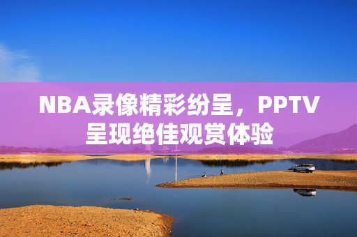 NBA录像精彩纷呈，PPTV呈现绝佳观赏体验