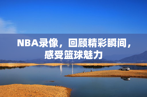 NBA录像，回顾精彩瞬间，感受篮球魅力