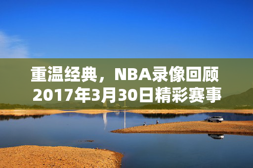 重温经典，NBA录像回顾 2017年3月30日精彩赛事