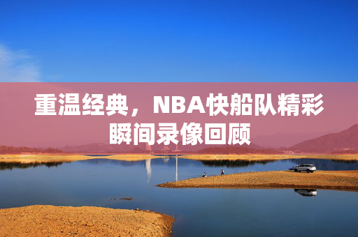 重温经典，NBA快船队精彩瞬间录像回顾