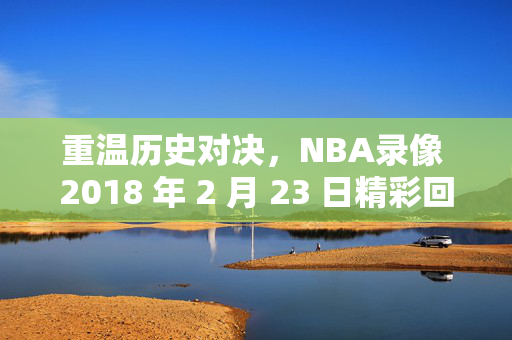 重温历史对决，NBA录像 2018 年 2 月 23 日精彩回顾