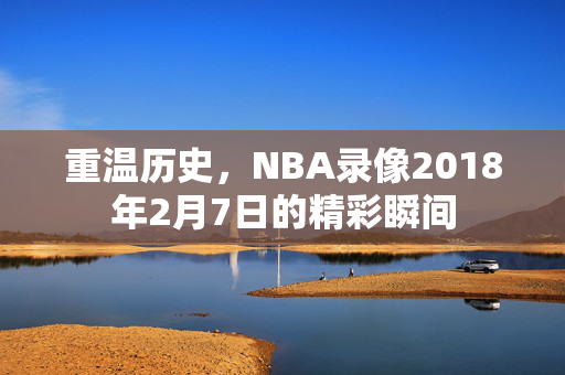 重温历史，NBA录像2018年2月7日的精彩瞬间