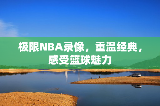 极限NBA录像，重温经典，感受篮球魅力
