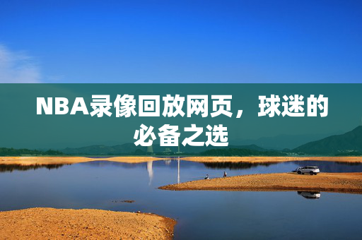 NBA录像回放网页，球迷的必备之选