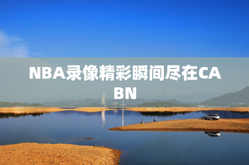 NBA录像精彩瞬间尽在CABN