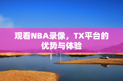 观看NBA录像,TX平台的优势与体验