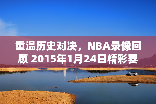 重温历史对决，NBA录像回顾 2015年1月24日精彩赛事