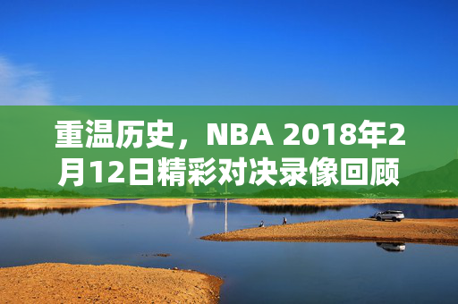 重温历史，NBA 2018年2月12日精彩对决录像回顾
