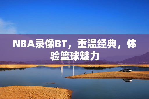 NBA录像BT,重温经典,体验篮球魅力
