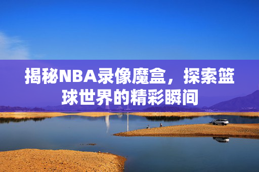 揭秘NBA录像魔盒,探索篮球世界的精彩瞬间