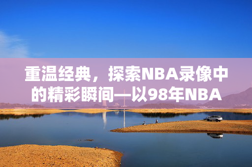 重温经典，探索NBA录像中的精彩瞬间—以98年NBA录像为例