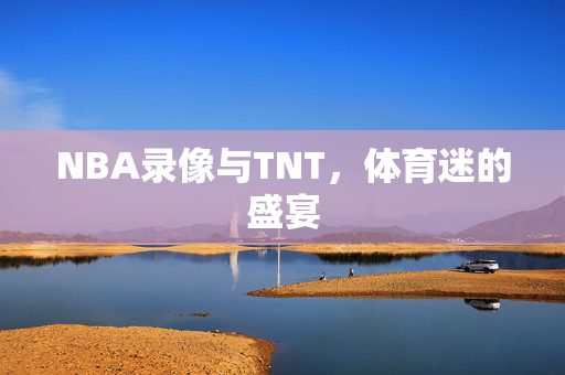 NBA录像与TNT,体育迷的盛宴