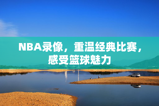 NBA录像,重温经典比赛,感受篮球魅力