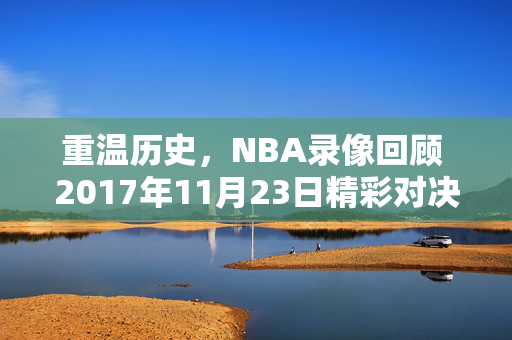 重温历史,NBA录像回顾 2017年11月23日精彩对决