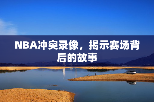 NBA冲突录像,揭示赛场背后的故事