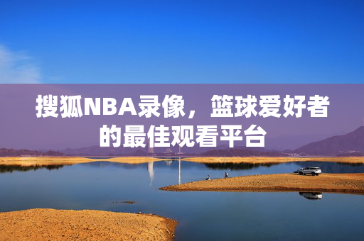 搜狐NBA录像，篮球爱好者的最佳观看平台