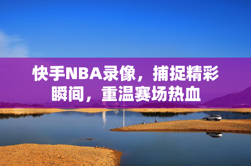 快手NBA录像，捕捉精彩瞬间，重温赛场热血
