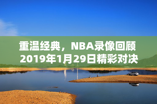 重温经典，NBA录像回顾 2019年1月29日精彩对决