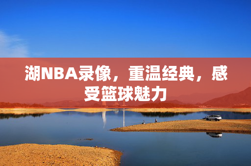 湖NBA录像,重温经典,感受篮球魅力