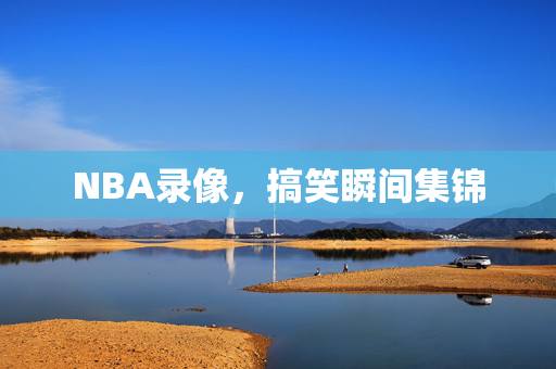 NBA录像,搞笑瞬间集锦